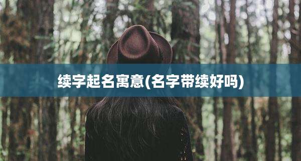 续字起名寓意(名字带续好吗)