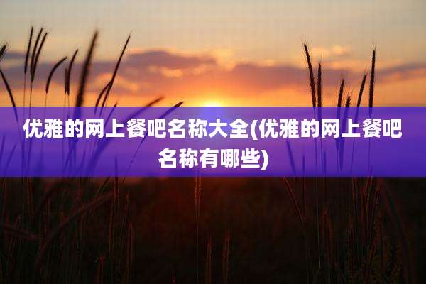 优雅的网上餐吧名称大全(优雅的网上餐吧名称有哪些)