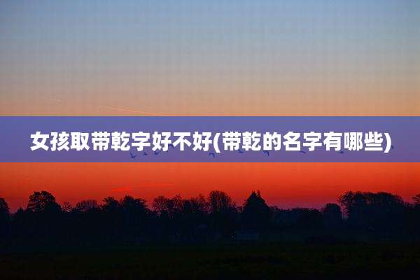 女孩取带乾字好不好(带乾的名字有哪些)