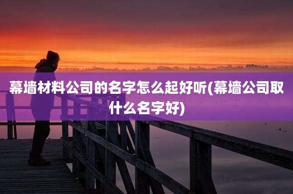 幕墙材料公司的名字怎么起好听(幕墙公司取什么名字好)