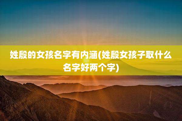姓殷的女孩名字有内涵(姓殷女孩子取什么名字好两个字)