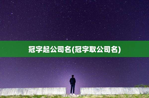 冠字起公司名(冠字取公司名)
