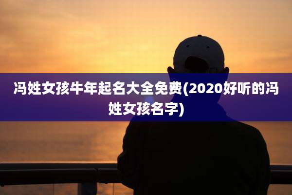 冯姓女孩牛年起名大全免费(2020好听的冯姓女孩名字)