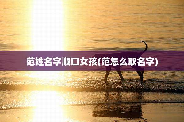 范姓名字顺口女孩(范怎么取名字)