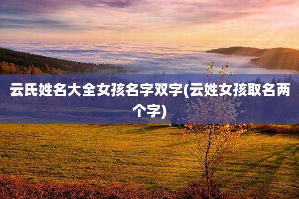 云氏姓名大全女孩名字双字(云姓女孩取名两个字)