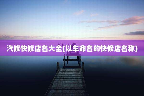汽修快修店名大全(以车命名的快修店名称)