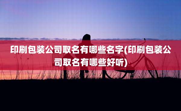 印刷包装公司取名有哪些名字(印刷包装公司取名有哪些好听)