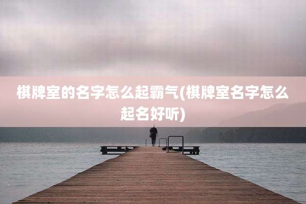 棋牌室的名字怎么起霸气(棋牌室名字怎么起名好听)