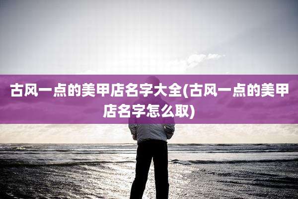 古风一点的美甲店名字大全(古风一点的美甲店名字怎么取)