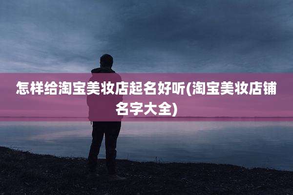 怎样给淘宝美妆店起名好听(淘宝美妆店铺名字大全)