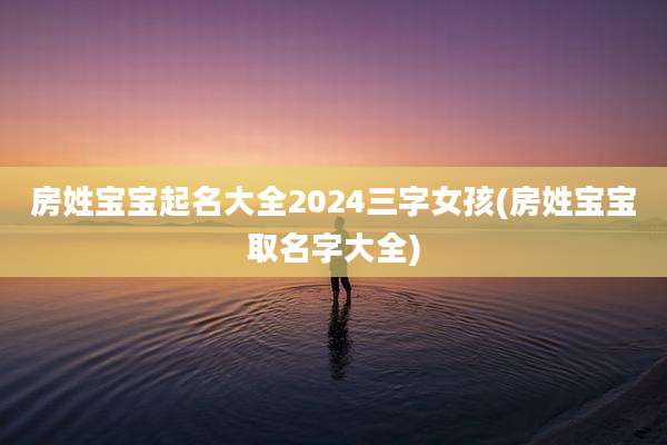 房姓宝宝起名大全2024三字女孩(房姓宝宝取名字大全)