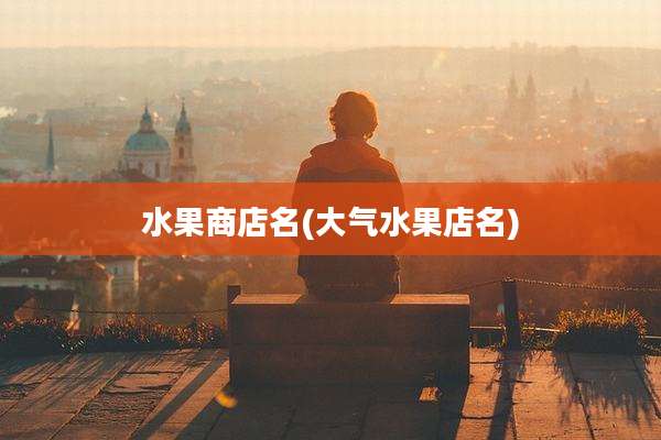 水果商店名(大气水果店名)