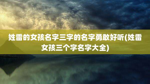 姓雷的女孩名字三字的名字勇敢好听(姓雷女孩三个字名字大全)