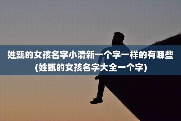 姓甄的女孩名字小清新一个字一样的有哪些(姓甄的女孩名字大全一个字)