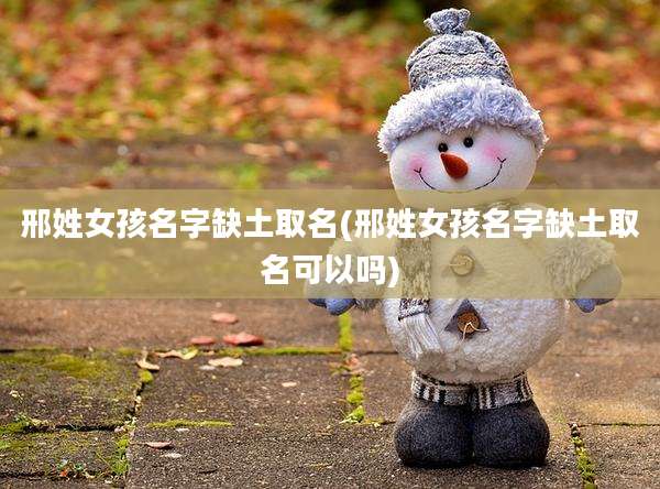 邢姓女孩名字缺土取名(邢姓女孩名字缺土取名可以吗)