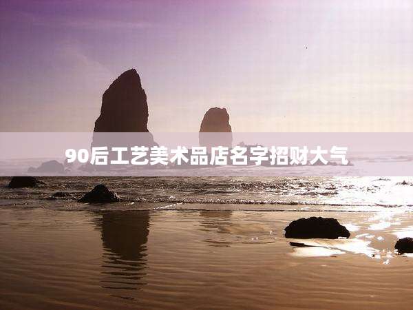 90后工艺美术品店名字招财大气