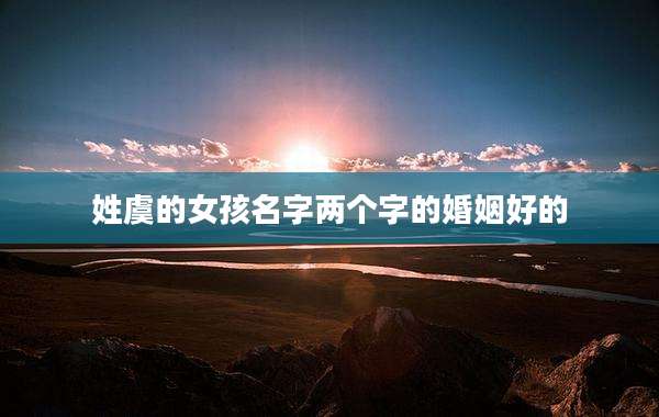姓虞的女孩名字两个字的婚姻好的