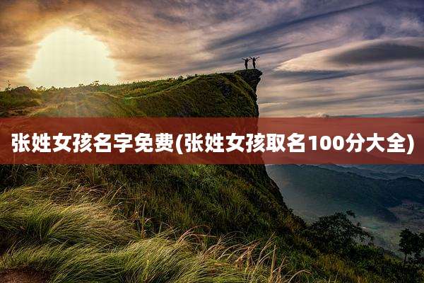 张姓女孩名字免费(张姓女孩取名100分大全)