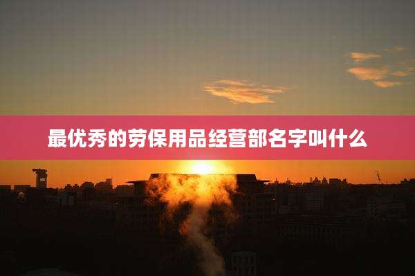 最优秀的劳保用品经营部名字叫什么