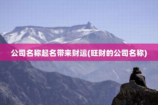 公司名称起名带来财运(旺财的公司名称)