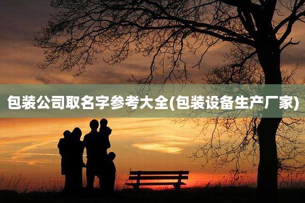 包装公司取名字参考大全(包装设备生产厂家)