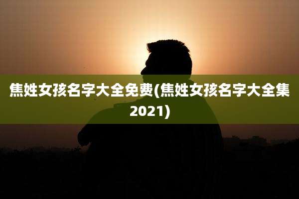 焦姓女孩名字大全免费(焦姓女孩名字大全集2021)