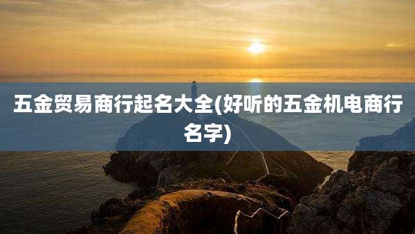 五金贸易商行起名大全(好听的五金机电商行名字)