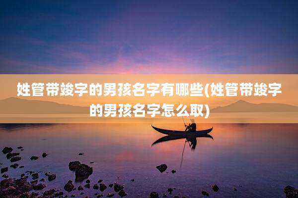 姓管带竣字的男孩名字有哪些(姓管带竣字的男孩名字怎么取)