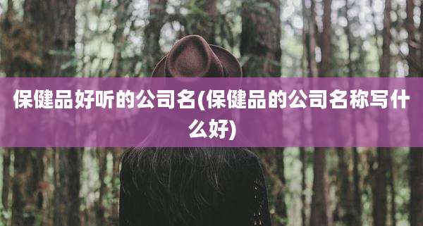 保健品好听的公司名(保健品的公司名称写什么好)