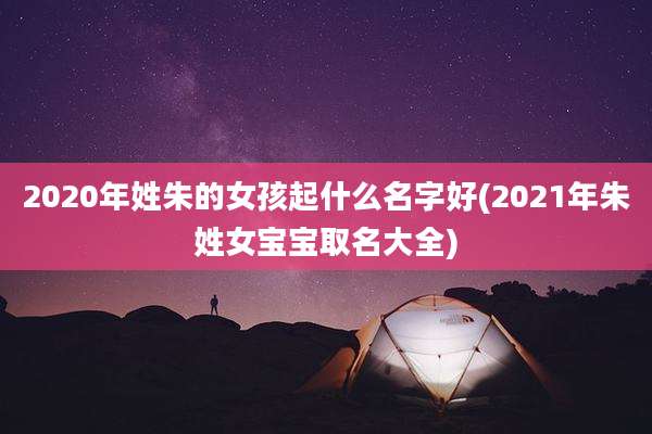 2020年姓朱的女孩起什么名字好(2021年朱姓女宝宝取名大全)