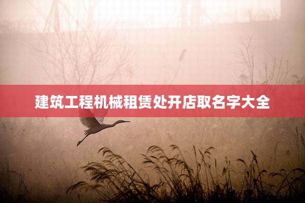 建筑工程机械租赁处开店取名字大全