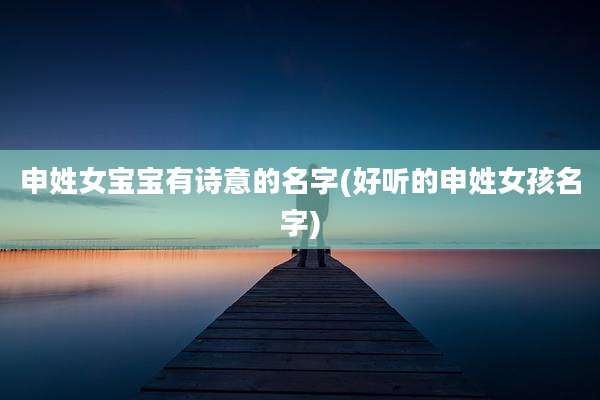申姓女宝宝有诗意的名字(好听的申姓女孩名字)