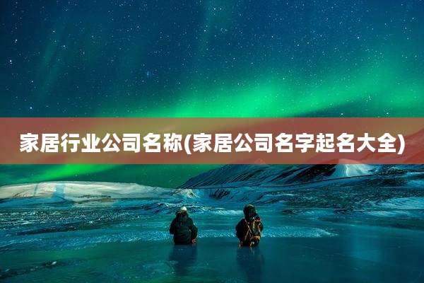 家居行业公司名称(家居公司名字起名大全)