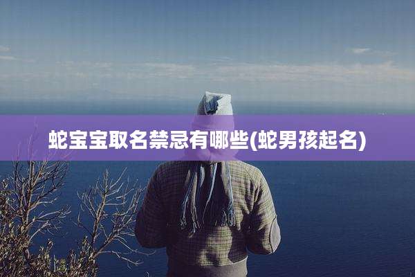 蛇宝宝取名禁忌有哪些(蛇男孩起名)