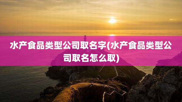 水产食品类型公司取名字(水产食品类型公司取名怎么取)