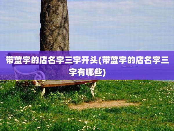 带蓝字的店名字三字开头(带蓝字的店名字三字有哪些)