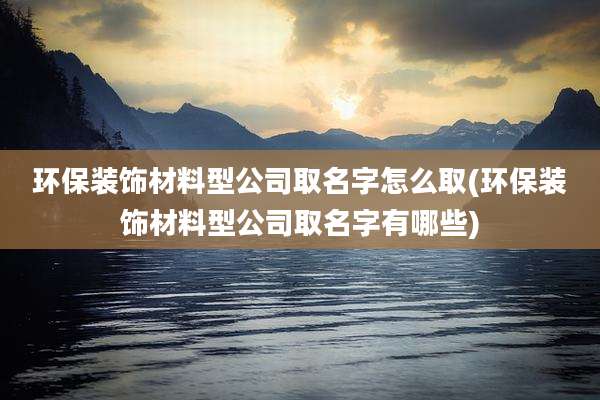 环保装饰材料型公司取名字怎么取(环保装饰材料型公司取名字有哪些)