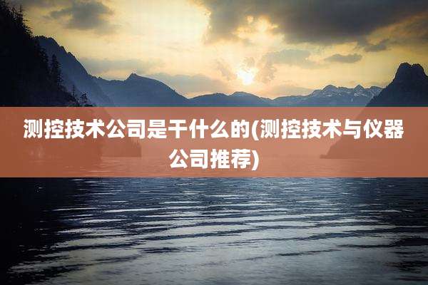 测控技术公司是干什么的(测控技术与仪器公司推荐)