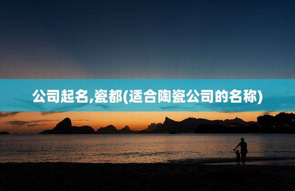 公司起名,瓷都(适合陶瓷公司的名称)