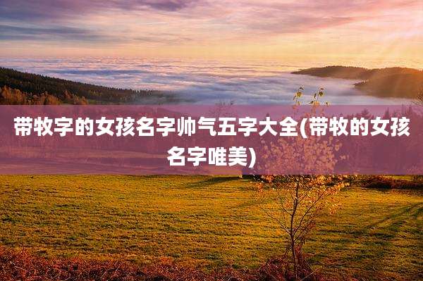 带牧字的女孩名字帅气五字大全(带牧的女孩名字唯美)
