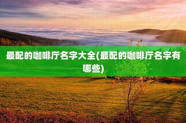 最配的咖啡厅名字大全(最配的咖啡厅名字有哪些)