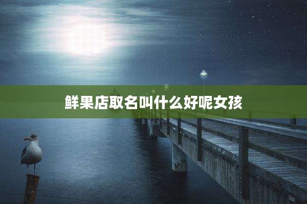 鲜果店取名叫什么好呢女孩