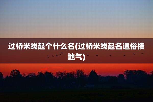 过桥米线起个什么名(过桥米线起名通俗接地气)
