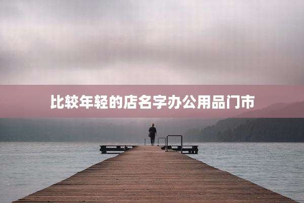 比较年轻的店名字办公用品门市