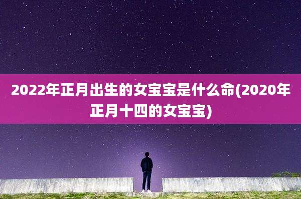 2022年正月出生的女宝宝是什么命(2020年正月十四的女宝宝)