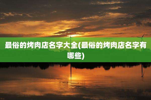 最俗的烤肉店名字大全(最俗的烤肉店名字有哪些)