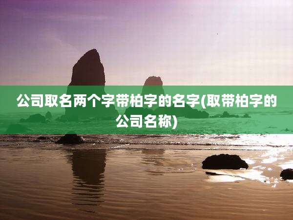 公司取名两个字带柏字的名字(取带柏字的公司名称)