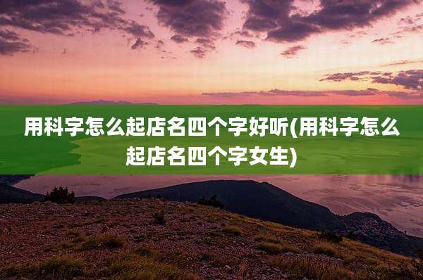 用科字怎么起店名四个字好听(用科字怎么起店名四个字女生)