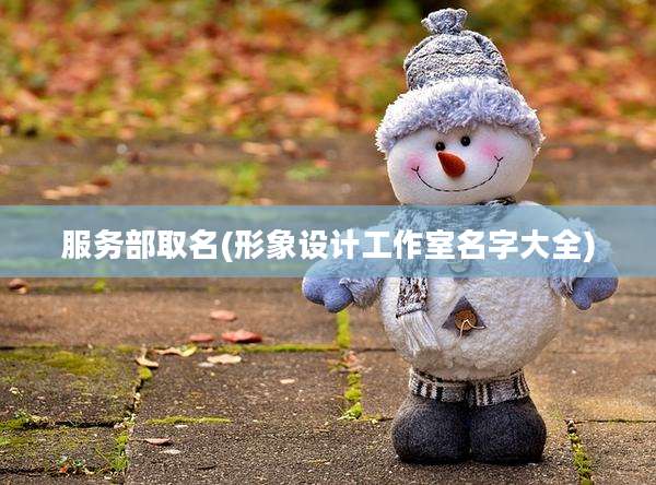 服务部取名(形象设计工作室名字大全)