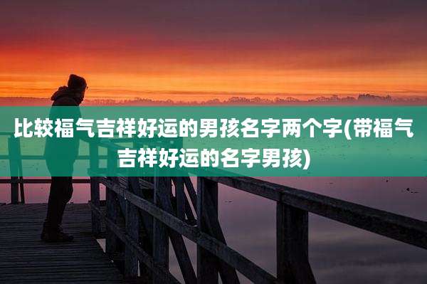 比较福气吉祥好运的男孩名字两个字(带福气吉祥好运的名字男孩)